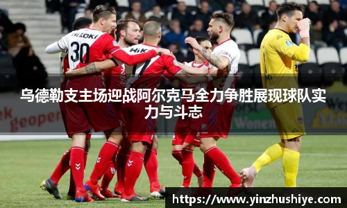 乌德勒支主场迎战阿尔克马全力争胜展现球队实力与斗志