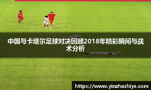 中国与卡塔尔足球对决回顾2018年精彩瞬间与战术分析