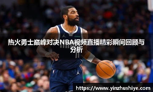 热火勇士巅峰对决NBA视频直播精彩瞬间回顾与分析