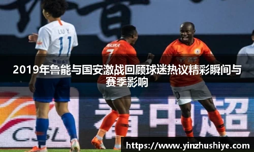 2019年鲁能与国安激战回顾球迷热议精彩瞬间与赛季影响