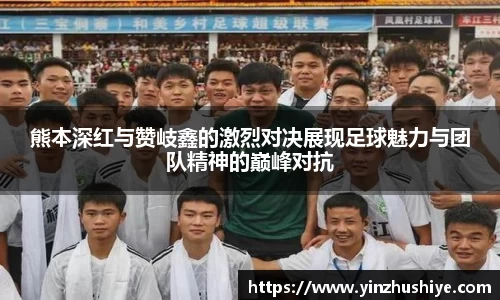 熊本深红与赞岐鑫的激烈对决展现足球魅力与团队精神的巅峰对抗