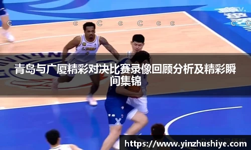 青岛与广厦精彩对决比赛录像回顾分析及精彩瞬间集锦