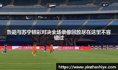 鲁能与苏宁精彩对决全场录像回放尽在这里不容错过