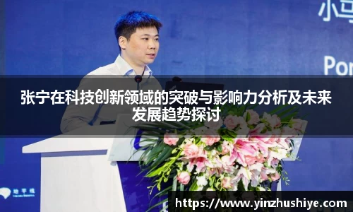 张宁在科技创新领域的突破与影响力分析及未来发展趋势探讨