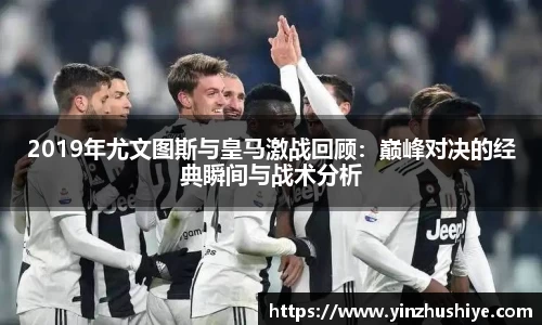 2019年尤文图斯与皇马激战回顾：巅峰对决的经典瞬间与战术分析