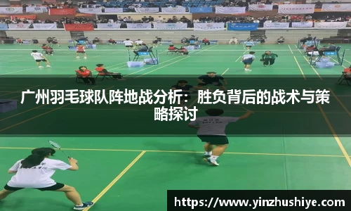 广州羽毛球队阵地战分析：胜负背后的战术与策略探讨