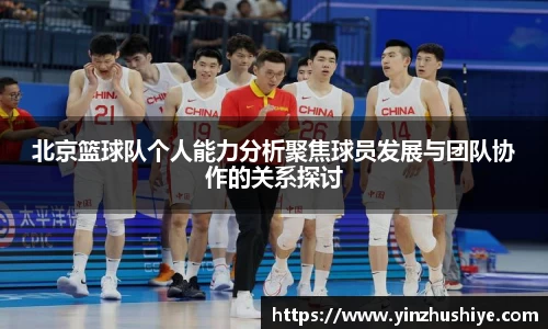 北京篮球队个人能力分析聚焦球员发展与团队协作的关系探讨