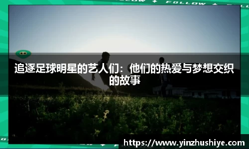 追逐足球明星的艺人们：他们的热爱与梦想交织的故事