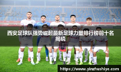 西安足球队强势崛起最新足球力量排行榜前十名揭晓