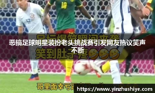 恶搞足球明星装扮老头挑战赛引发网友热议笑声不断