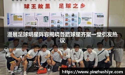 漫展足球明星阵容揭晓各路球星齐聚一堂引发热议