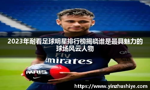 2023年耐看足球明星排行榜揭晓谁是最具魅力的球场风云人物