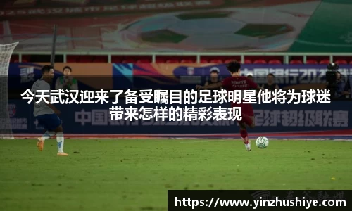 今天武汉迎来了备受瞩目的足球明星他将为球迷带来怎样的精彩表现