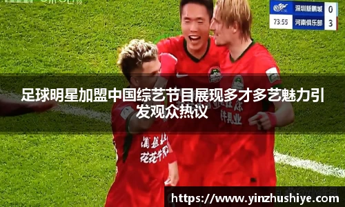 足球明星加盟中国综艺节目展现多才多艺魅力引发观众热议