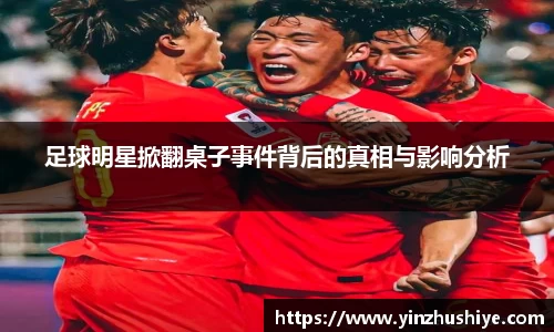 足球明星掀翻桌子事件背后的真相与影响分析